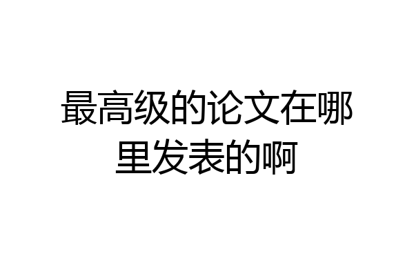 最高级的论文在哪里发表的啊