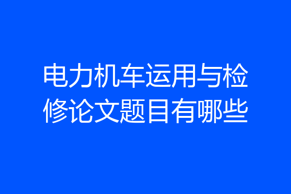 电力机车运用与检修论文题目有哪些