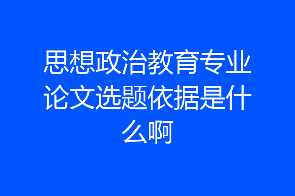 思想政治教育专业论文选题依据是什么啊