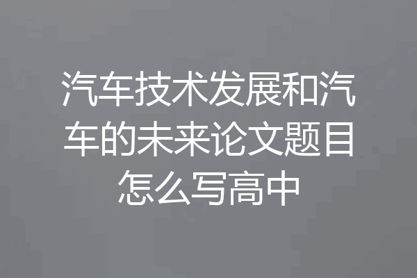 汽车技术发展和汽车的未来论文题目怎么写高中