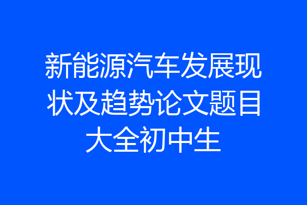 新能源汽车发展现状及趋势论文题目大全初中生