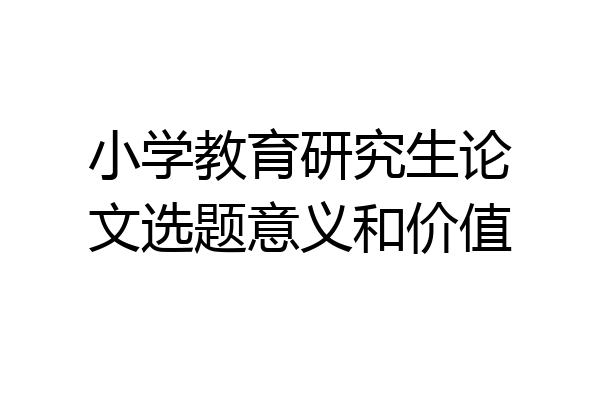 小学教育研究生论文选题意义和价值