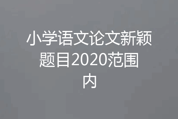 小学语文论文新颖题目2020范围内