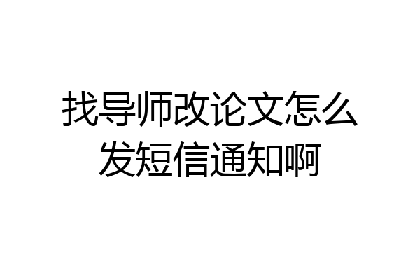 找导师改论文怎么发短信通知啊