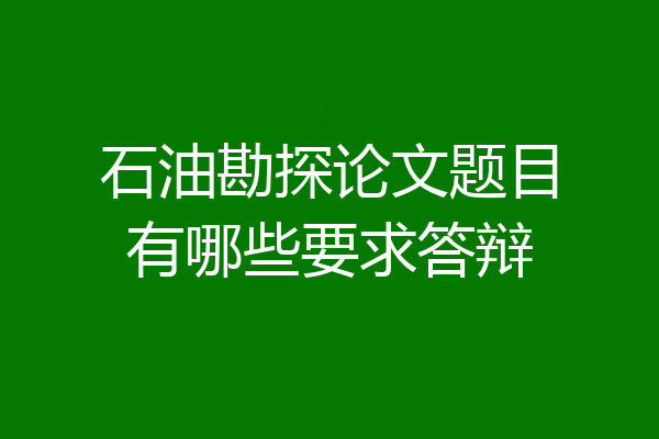 石油勘探论文题目有哪些要求答辩