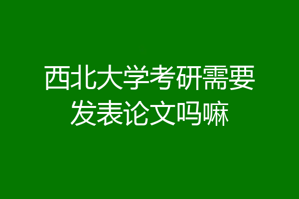 西北大学考研需要发表论文吗嘛