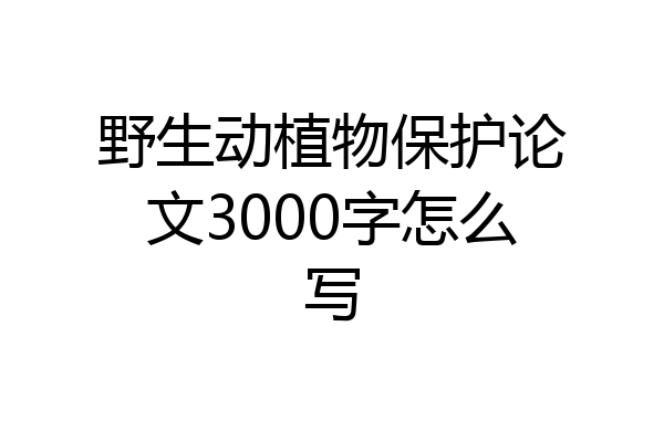 野生动植物保护论文3000字怎么写