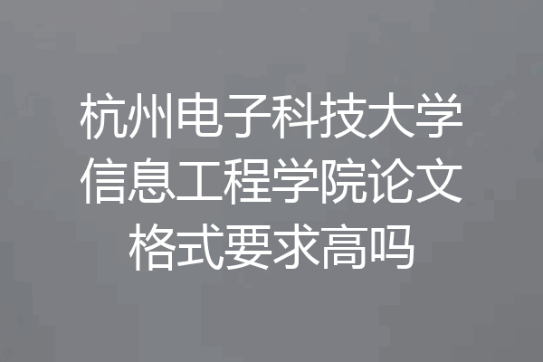 杭州电子科技大学信息工程学院论文格式要求高吗