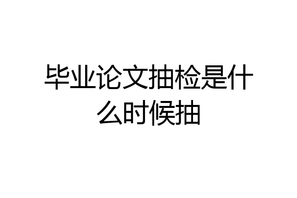 毕业论文抽检是什么时候抽