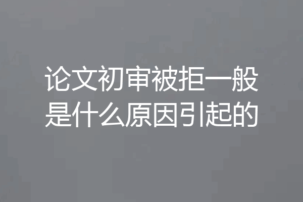 论文初审被拒一般是什么原因引起的