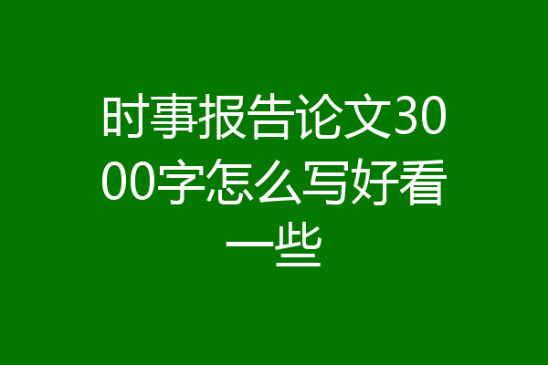 时事报告论文3000字怎么写好看一些