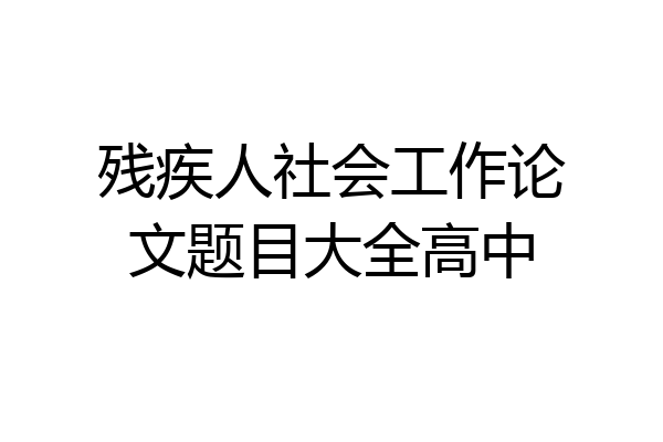 残疾人社会工作论文题目大全高中