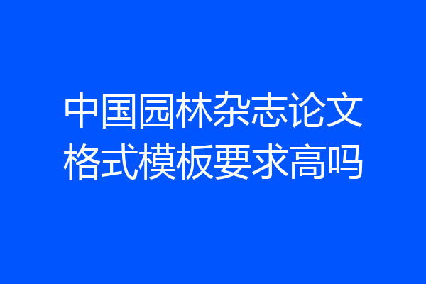 中国园林杂志论文格式模板要求高吗
