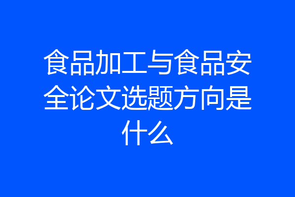 食品加工与食品安全论文选题方向是什么
