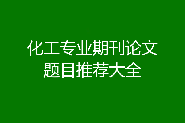 化工专业期刊论文题目推荐大全