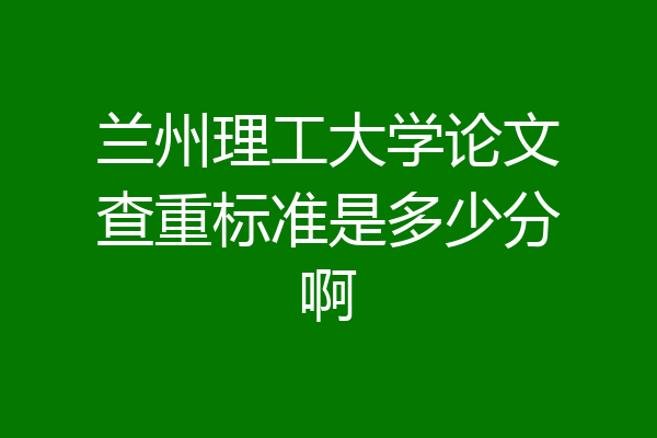 兰州理工大学论文查重标准是多少分啊