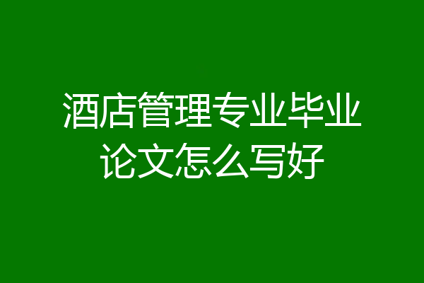 酒店管理专业毕业论文怎么写好
