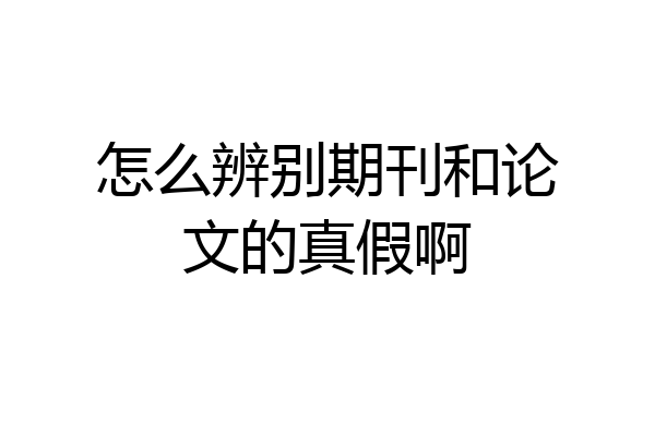 怎么辨别期刊和论文的真假啊