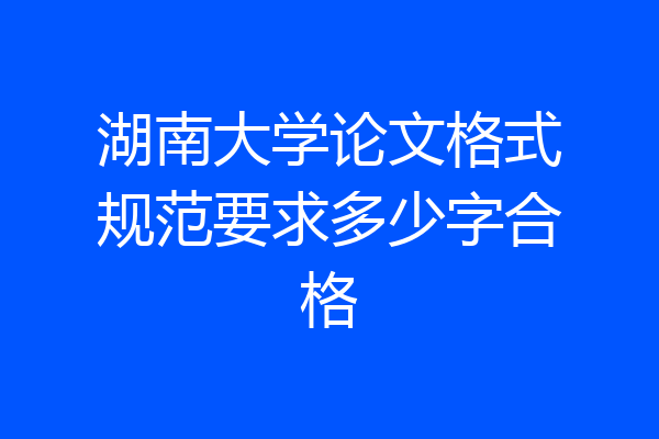 湖南大学论文格式规范要求多少字合格