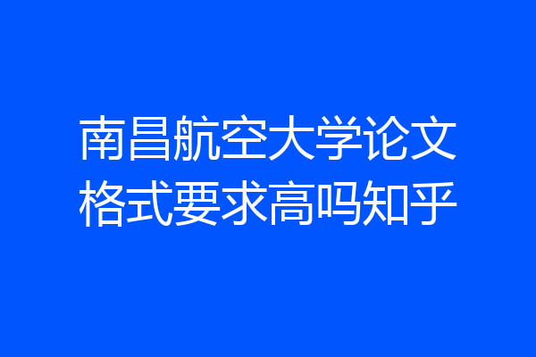南昌航空大学论文格式要求高吗知乎