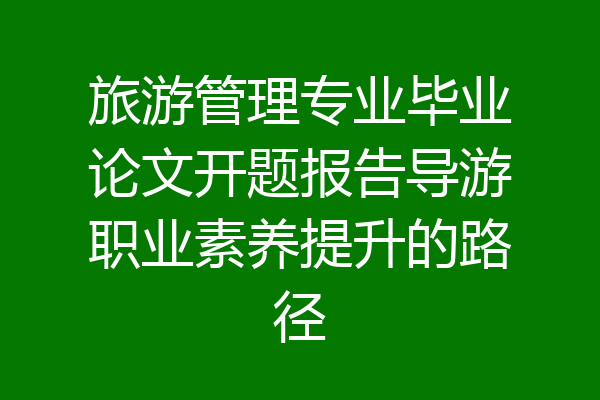 旅游管理专业毕业论文开题报告导游职业素养提升的路径