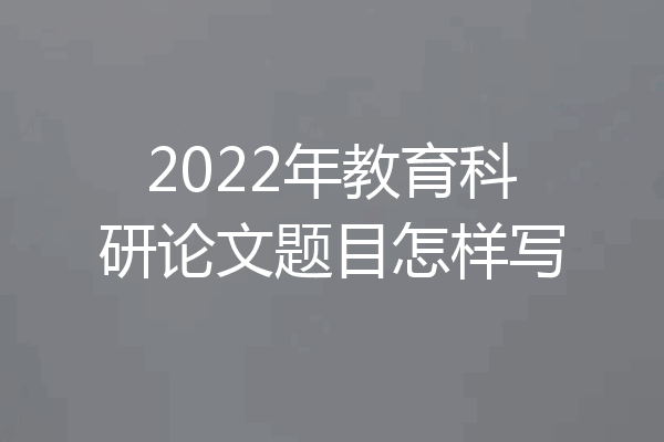 2022年教育科研论文题目怎样写