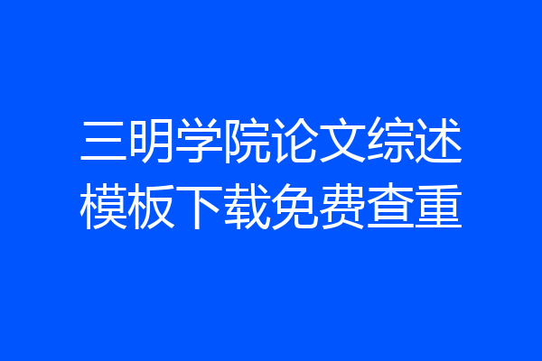 三明学院论文综述模板下载免费查重