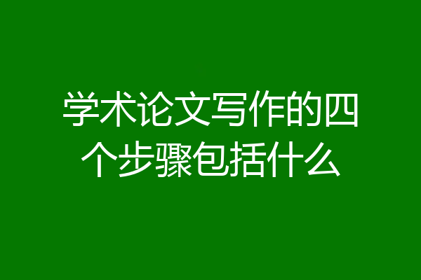 学术论文写作的四个步骤包括什么