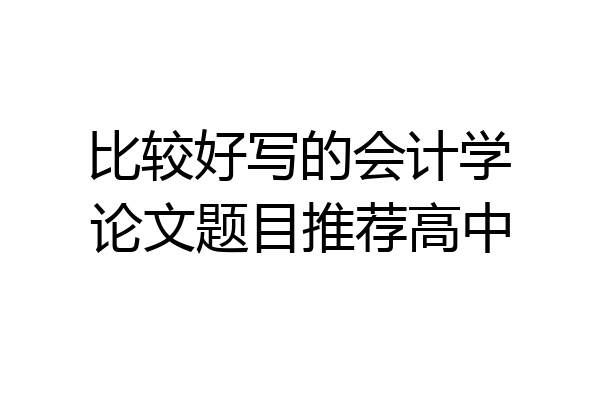 比较好写的会计学论文题目推荐高中