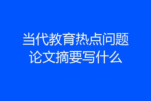 当代教育热点问题论文摘要写什么