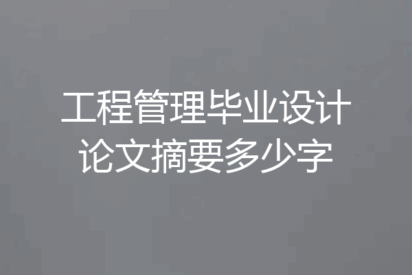 工程管理毕业设计论文摘要多少字
