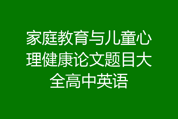 家庭教育与儿童心理健康论文题目大全高中英语