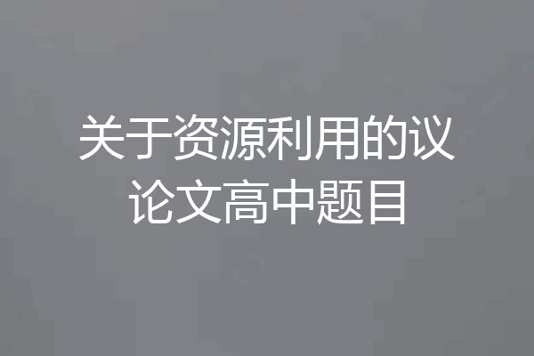 关于资源利用的议论文高中题目