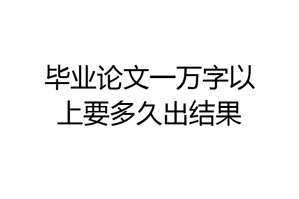 毕业论文一万字以上要多久出结果