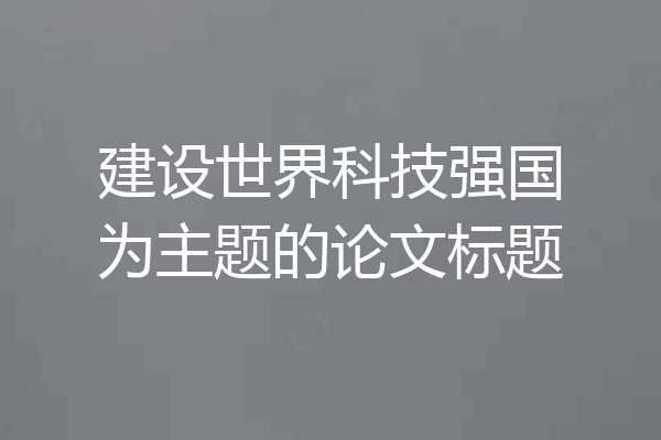 建设世界科技强国为主题的论文标题