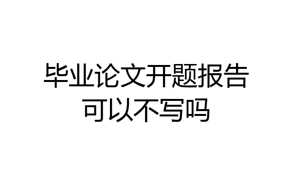 毕业论文开题报告可以不写吗