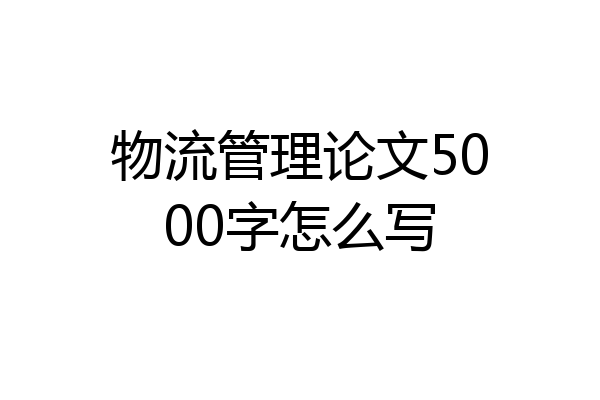 物流管理论文5000字怎么写