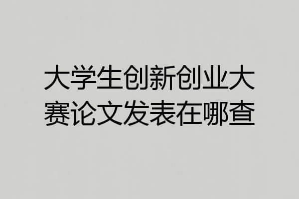 大学生创新创业大赛论文发表在哪查