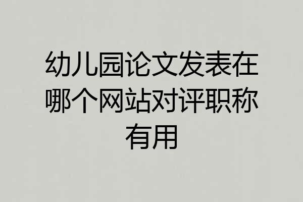 幼儿园论文发表在哪个网站对评职称有用