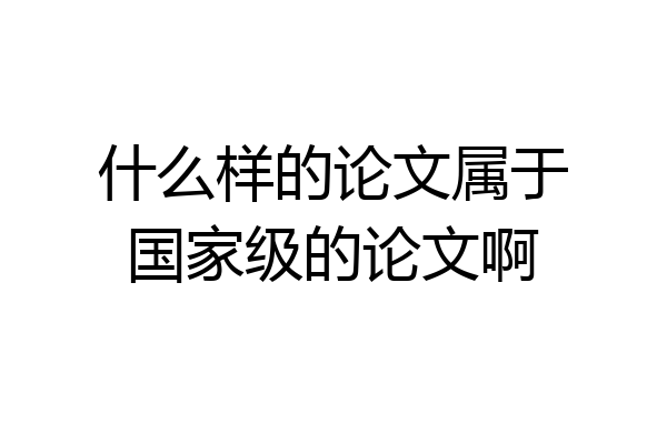 什么样的论文属于国家级的论文啊
