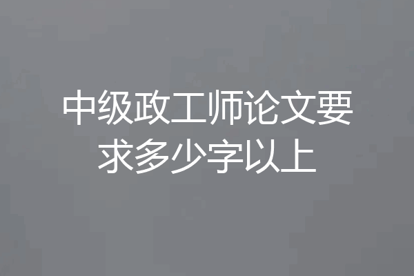 中级政工师论文要求多少字以上