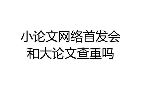 小论文网络首发会和大论文查重吗