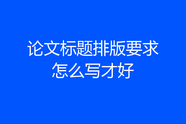 论文标题排版要求怎么写才好