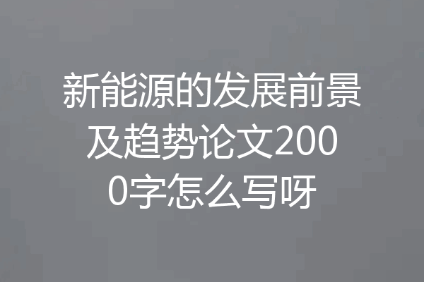 新能源的发展前景及趋势论文2000字怎么写呀