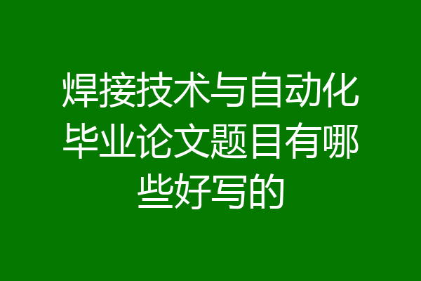 焊接技术与自动化毕业论文题目有哪些好写的