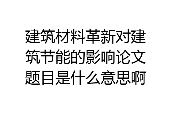 建筑材料革新对建筑节能的影响论文题目是什么意思啊