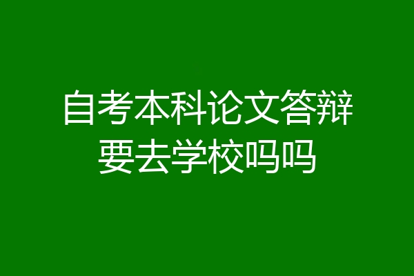 自考本科论文答辩要去学校吗吗