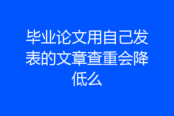 毕业论文用自己发表的文章查重会降低么