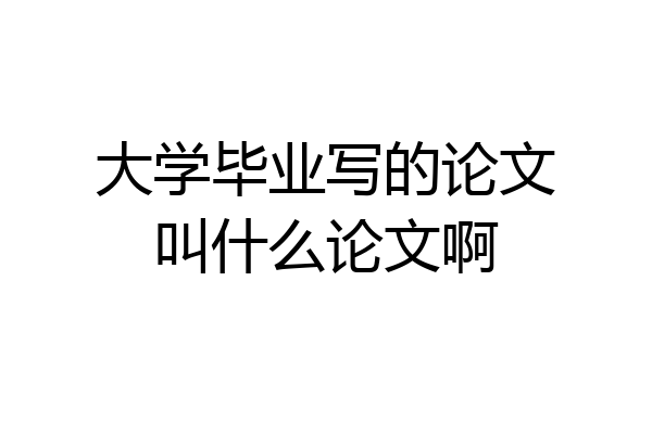 大学毕业写的论文叫什么论文啊
