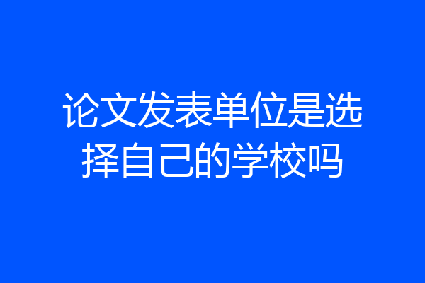 论文发表单位是选择自己的学校吗